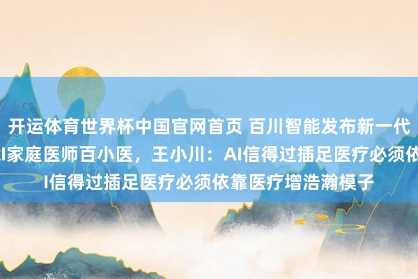 开运体育世界杯中国官网首页 百川智能发布新一代医疗大模子M4与AI家庭医师百小医,王小川:AI信得过插足医疗必须依靠医疗增浩瀚模子