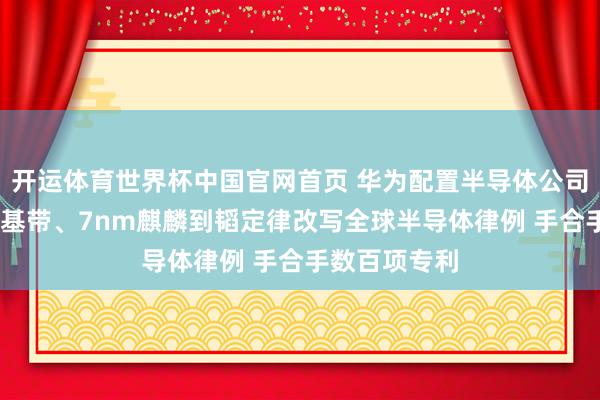 开运体育世界杯中国官网首页 华为配置半导体公司:从自研5G基带、7nm麒麟到韬定律改写全球半导体律例 手合手数百项专利