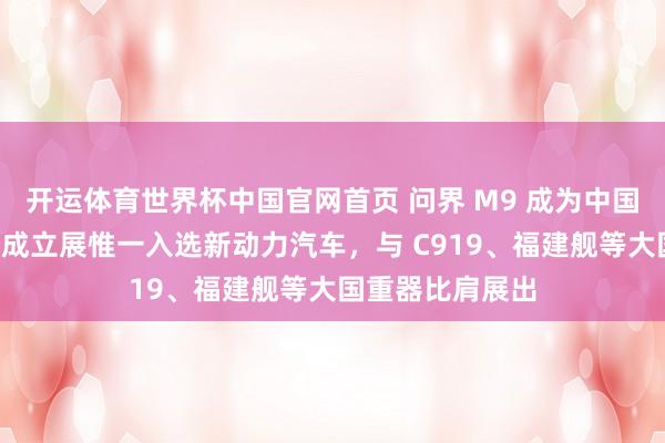 开运体育世界杯中国官网首页 问界 M9 成为中国制造“十四五”成立展惟一入选新动力汽车,与 C919、福建舰等大国重器比肩展出