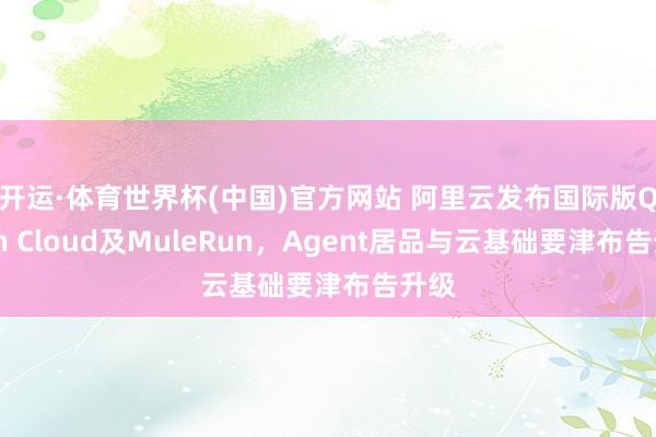 开运·体育世界杯(中国)官方网站 阿里云发布国际版Qwen Cloud及MuleRun,Agent居品与云基础要津布告升级