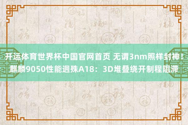 开运体育世界杯中国官网首页 无谓3nm照样封神!麒麟9050性能迥殊A18:3D堆叠绕开制程阻滞