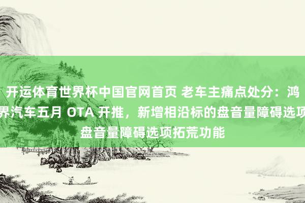 开运体育世界杯中国官网首页 老车主痛点处分:鸿蒙智行问界汽车五月 OTA 开推,新增相沿标的盘音量障碍选项拓荒功能