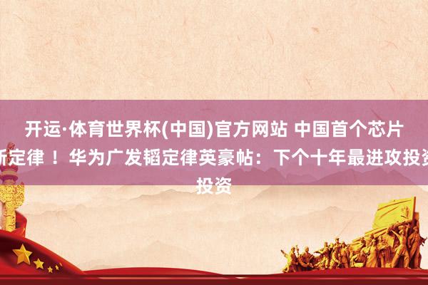开运·体育世界杯(中国)官方网站 中国首个芯片新定律 !华为广发韬定律英豪帖:下个十年最进攻投资