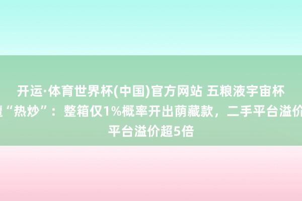 开运·体育世界杯(中国)官方网站 五粮液宇宙杯联名遭“热炒”:整箱仅1%概率开出荫藏款,二手平台溢价超5倍