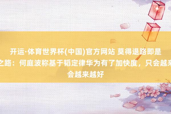 开运·体育世界杯(中国)官方网站 莫得退路即是告捷之路:何庭波称基于韬定律华为有了加快度,只会越来越好