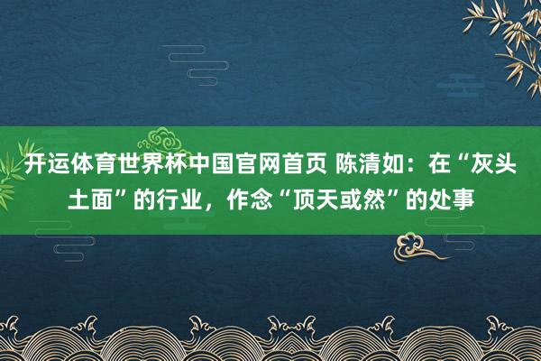 开运体育世界杯中国官网首页 陈清如:在“灰头土面”的行业,作念“顶天或然”的处事