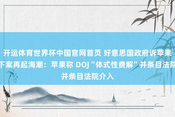 开运体育世界杯中国官网首页 好意思国政府诉苹果反阁下案再起海潮:苹果称 DOJ“体式性费解”并条目法院介入