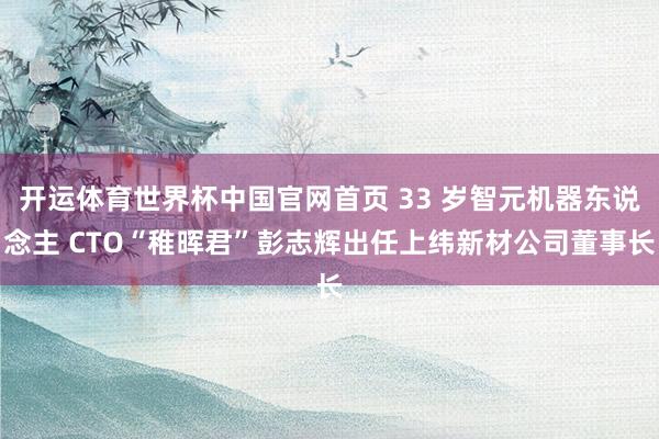 开运体育世界杯中国官网首页 33 岁智元机器东说念主 CTO“稚晖君”彭志辉出任上纬新材公司董事长