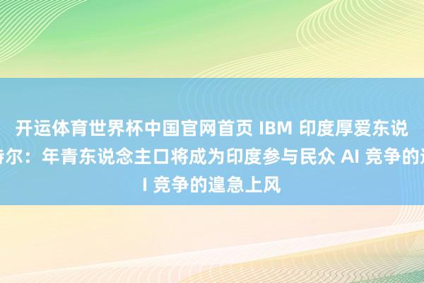 开运体育世界杯中国官网首页 IBM 印度厚爱东说念主帕特尔:年青东说念主口将成为印度参与民众 AI 竞争的遑急上风