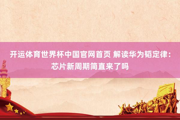 开运体育世界杯中国官网首页 解读华为韬定律:芯片新周期简直来了吗