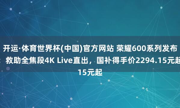 开运·体育世界杯(中国)官方网站 荣耀600系列发布：救助全焦段4K Live直出，国补得手价2294.15元起