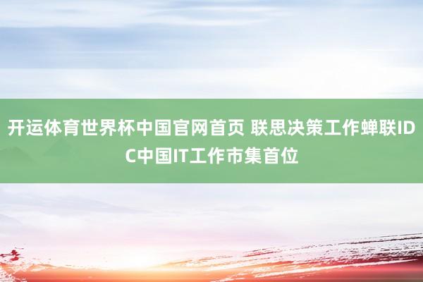 开运体育世界杯中国官网首页 联思决策工作蝉联IDC中国IT工作市集首位