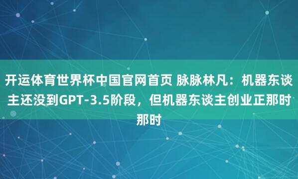 开运体育世界杯中国官网首页 脉脉林凡:机器东谈主还没到GPT-3.5阶段,但机器东谈主创业正那时
