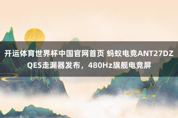 开运体育世界杯中国官网首页 蚂蚁电竞ANT27DZQES走漏器发布,480Hz旗舰电竞屏