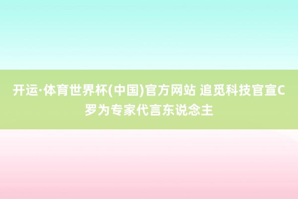 开运·体育世界杯(中国)官方网站 追觅科技官宣C罗为专家代言东说念主