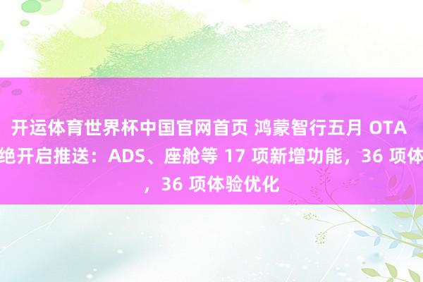 开运体育世界杯中国官网首页 鸿蒙智行五月 OTA 升级不绝开启推送:ADS、座舱等 17 项新增功能,36 项体验优化