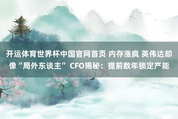 开运体育世界杯中国官网首页 内存涨疯 英伟达却像“局外东谈主” CFO揭秘:提前数年锁定产能