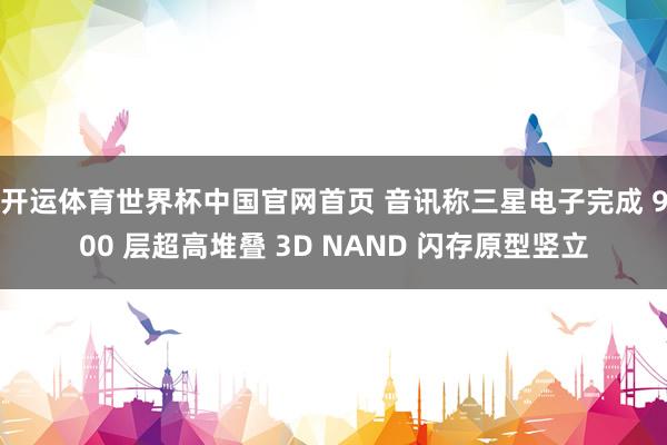 开运体育世界杯中国官网首页 音讯称三星电子完成 900 层超高堆叠 3D NAND 闪存原型竖立