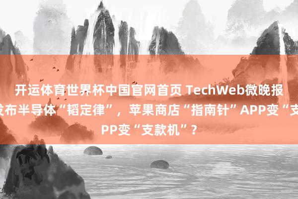 开运体育世界杯中国官网首页 TechWeb微晚报:华为发布半导体“韬定律”,苹果商店“指南针”APP变“支款机”?