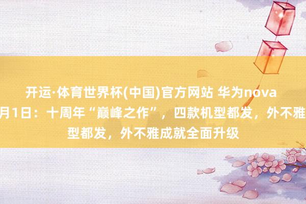 开运·体育世界杯(中国)官方网站 华为nova 16系列定档6月1日:十周年“巅峰之作”,四款机型都发,外不雅成就全面升级