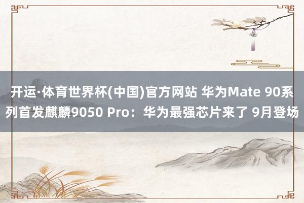 开运·体育世界杯(中国)官方网站 华为Mate 90系列首发麒麟9050 Pro:华为最强芯片来了 9月登场