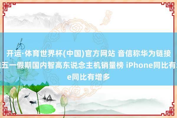 开运·体育世界杯(中国)官方网站 音信称华为链接领跑五一假期国内智高东说念主机销量榜 iPhone同比有增多