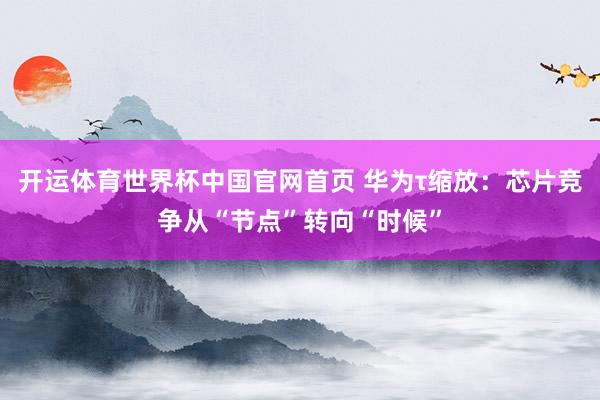 开运体育世界杯中国官网首页 华为τ缩放:芯片竞争从“节点”转向“时候”