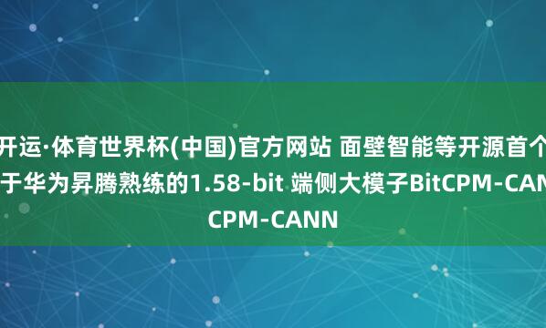 开运·体育世界杯(中国)官方网站 面壁智能等开源首个基于华为昇腾熟练的1.58-bit 端侧大模子BitCPM-CANN
