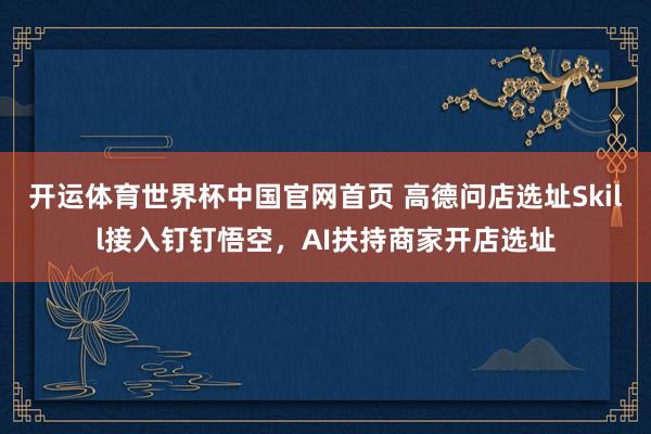开运体育世界杯中国官网首页 高德问店选址Skill接入钉钉悟空,AI扶持商家开店选址