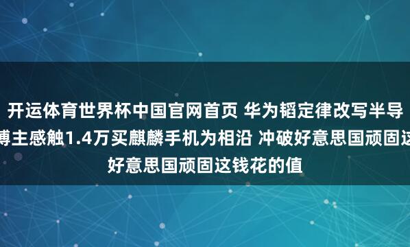 开运体育世界杯中国官网首页 华为韬定律改写半导体法例!博主感触1.4万买麒麟手机为相沿 冲破好意思国顽固这钱花的值
