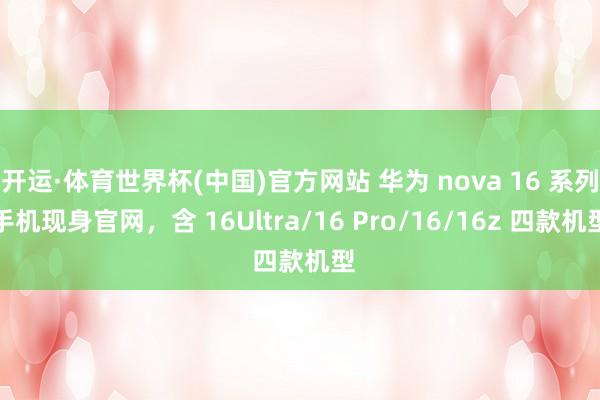 开运·体育世界杯(中国)官方网站 华为 nova 16 系列手机现身官网,含 16Ultra/16 Pro/16/16z 四款机型