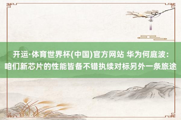 开运·体育世界杯(中国)官方网站 华为何庭波:咱们新芯片的性能皆备不错执续对标另外一条旅途