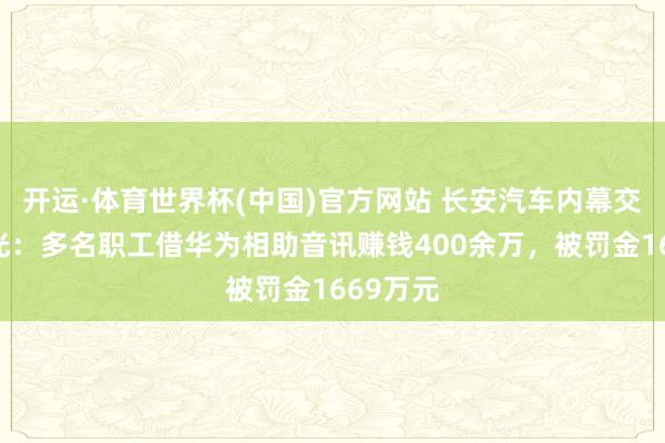 开运·体育世界杯(中国)官方网站 长安汽车内幕交游案曝光:多名职工借华为相助音讯赚钱400余万,被罚金1669万元