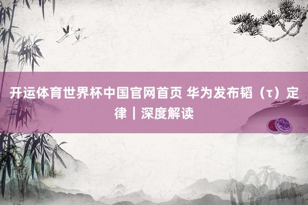 开运体育世界杯中国官网首页 华为发布韬(τ)定律|深度解读