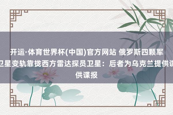 开运·体育世界杯(中国)官方网站 俄罗斯四颗军用卫星变轨靠拢西方雷达探员卫星:后者为乌克兰提供谍报