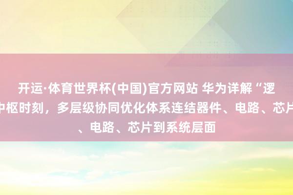 开运·体育世界杯(中国)官方网站 华为详解“逻辑折叠”等中枢时刻,多层级协同优化体系连结器件、电路、芯片到系统层面