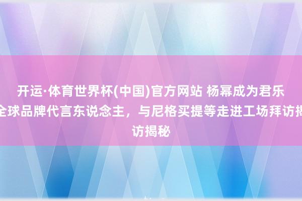 开运·体育世界杯(中国)官方网站 杨幂成为君乐宝全球品牌代言东说念主,与尼格买提等走进工场拜访揭秘