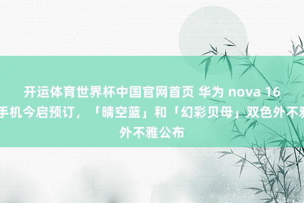 开运体育世界杯中国官网首页 华为 nova 16 系列手机今启预订,「晴空蓝」和「幻彩贝母」双色外不雅公布