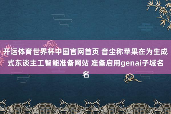 开运体育世界杯中国官网首页 音尘称苹果在为生成式东谈主工智能准备网站 准备启用genai子域名