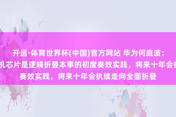 开运·体育世界杯(中国)官方网站 华为何庭波:“麒麟 2026”手机芯片是逻辑折叠本事的初度奏效实践,将来十年会执续走向全面折叠