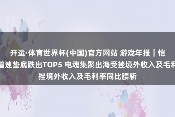 开运·体育世界杯(中国)官方网站 游戏年报|恺英集聚营收增速垫底跌出TOP5 电魂集聚出海受挫境外收入及毛利率同比腰斩