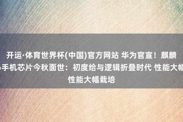 开运·体育世界杯(中国)官方网站 华为官宣!麒麟2026手机芯片今秋面世:初度给与逻辑折叠时代 性能大幅栽培