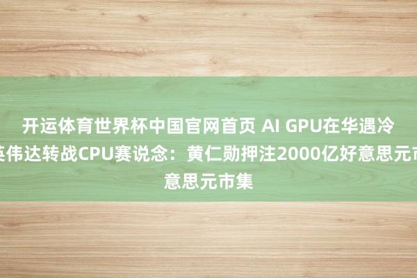 开运体育世界杯中国官网首页 AI GPU在华遇冷,英伟达转战CPU赛说念:黄仁勋押注2000亿好意思元市集