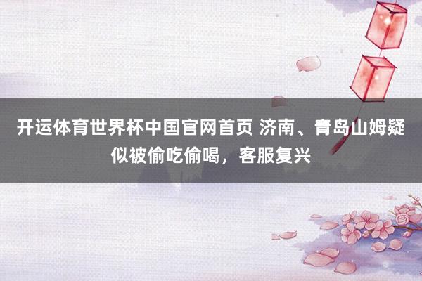 开运体育世界杯中国官网首页 济南、青岛山姆疑似被偷吃偷喝,客服复兴