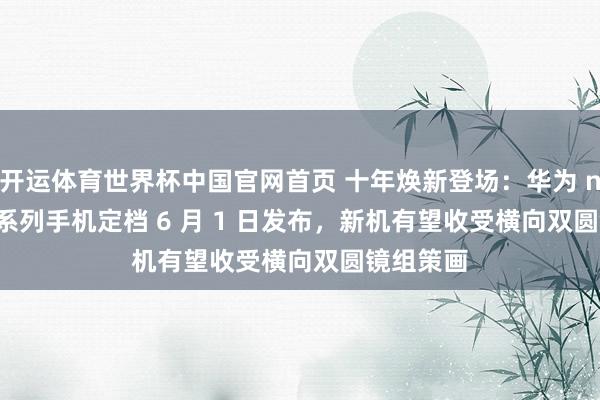 开运体育世界杯中国官网首页 十年焕新登场:华为 nova 16 系列手机定档 6 月 1 日发布,新机有望收受横向双圆镜组策画