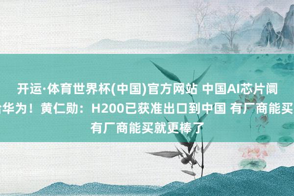 开运·体育世界杯(中国)官方网站 中国AI芯片阛阓已让给华为!黄仁勋:H200已获准出口到中国 有厂商能买就更棒了