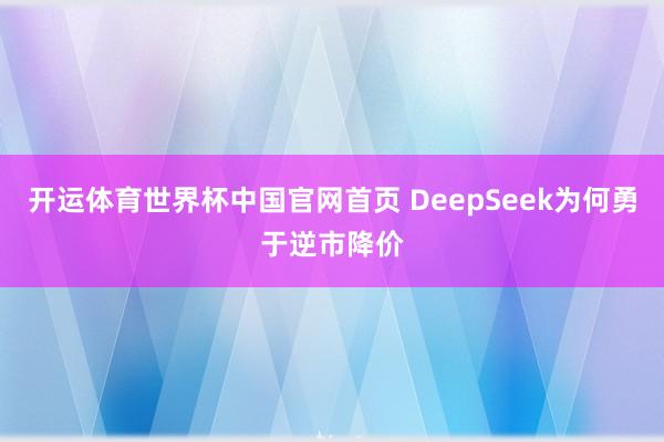 开运体育世界杯中国官网首页 DeepSeek为何勇于逆市降价