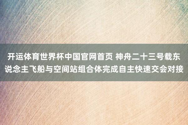 开运体育世界杯中国官网首页 神舟二十三号载东说念主飞船与空间站组合体完成自主快速交会对接