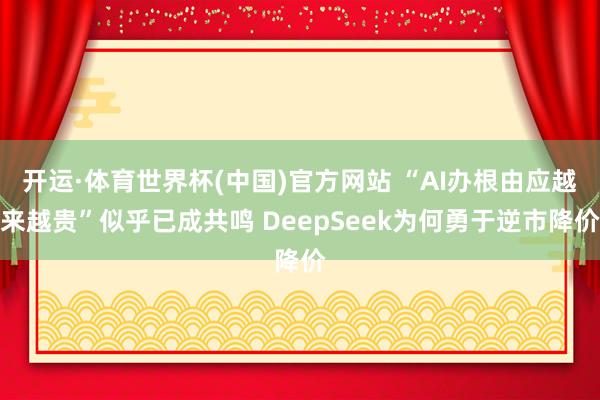 开运·体育世界杯(中国)官方网站 “AI办根由应越来越贵”似乎已成共鸣 DeepSeek为何勇于逆市降价