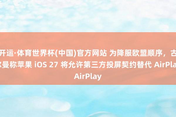 开运·体育世界杯(中国)官方网站 为降服欧盟顺序,古尔曼称苹果 iOS 27 将允许第三方投屏契约替代 AirPlay